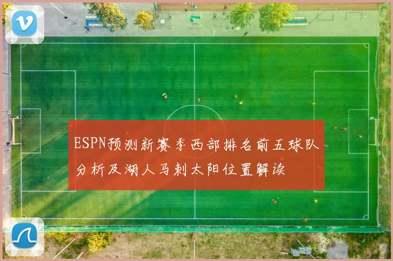 ESPN预测新赛季西部排名前五球队分析及湖人马刺太阳位置解读