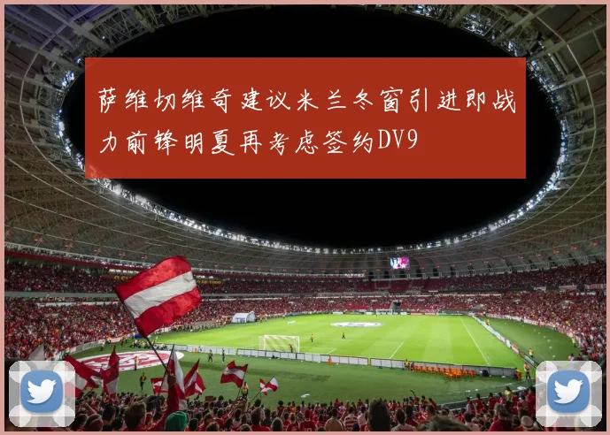 萨维切维奇建议米兰冬窗引进即战力前锋明夏再考虑签约DV9