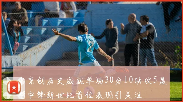 申京创历史成就单场30分10助攻5盖帽中锋新世纪首位表现引关注