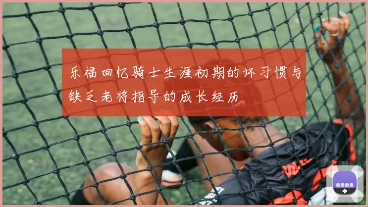 乐福回忆骑士生涯初期的坏习惯与缺乏老将指导的成长经历
