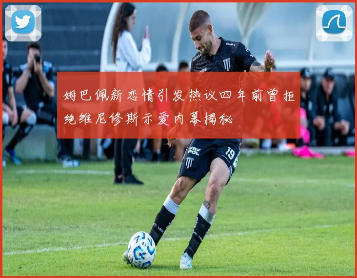 姆巴佩新恋情引发热议四年前曾拒绝维尼修斯示爱内幕揭秘