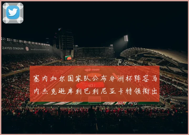 塞内加尔国家队公布非洲杯阵容马内杰克逊库利巴利尼亚卡特领衔出征