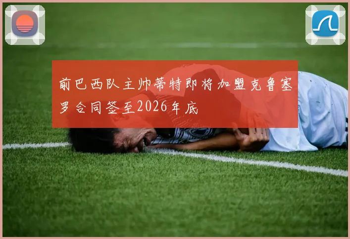 前巴西队主帅蒂特即将加盟克鲁塞罗合同签至2026年底