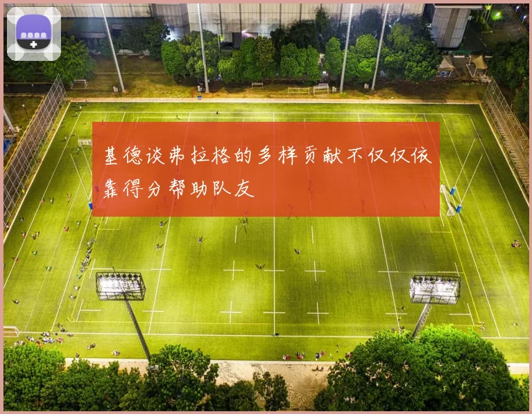 基德谈弗拉格的多样贡献不仅仅依靠得分帮助队友