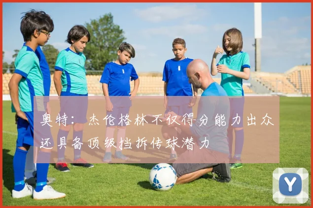 奥特：杰伦格林不仅得分能力出众还具备顶级挡拆传球潜力