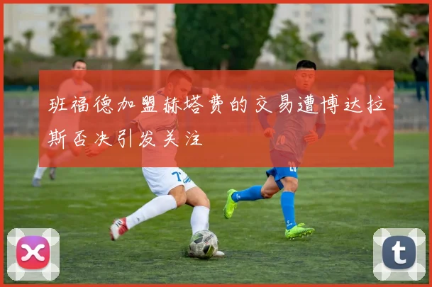 班福德加盟赫塔费的交易遭博达拉斯否决引发关注