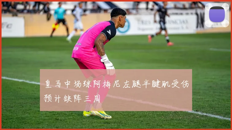 皇马中场琼阿梅尼左腿半腱肌受伤预计缺阵三周