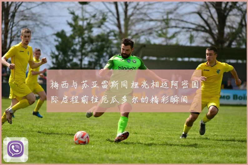 梅西与苏亚雷斯同框亮相迈阿密国际启程前往厄瓜多尔的精彩瞬间
