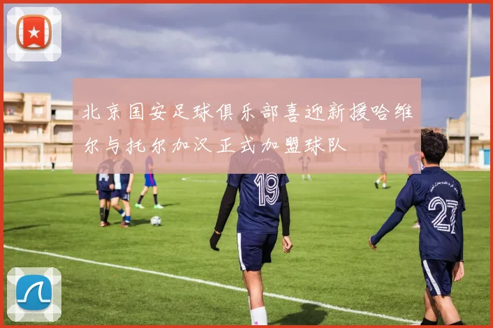 北京国安足球俱乐部喜迎新援哈维尔与托尔加汉正式加盟球队