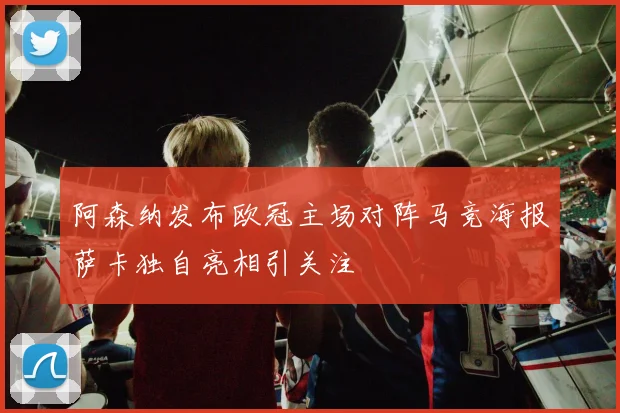 阿森纳发布欧冠主场对阵马竞海报萨卡独自亮相引关注