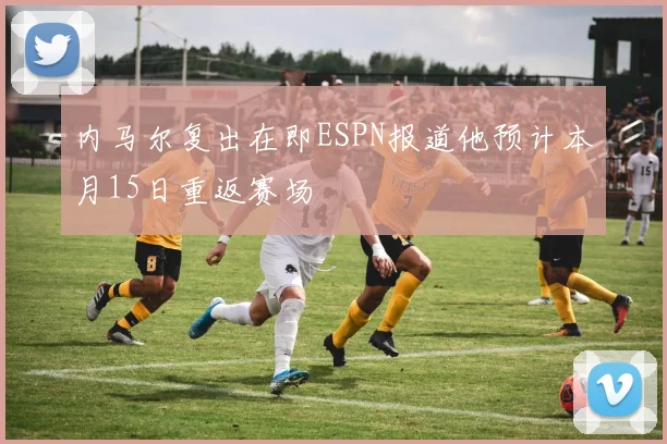 内马尔复出在即ESPN报道他预计本月15日重返赛场