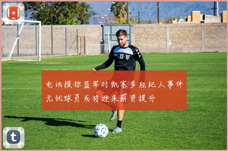 电讯报称蓝军对凯塞多经纪人事件无忧球员或将迎来薪资提升