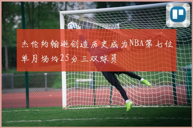 杰伦约翰逊创造历史成为NBA第七位单月场均25分三双球员