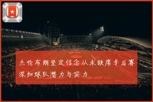 杰伦布朗坚定信念从未缺席季后赛深知球队潜力与实力