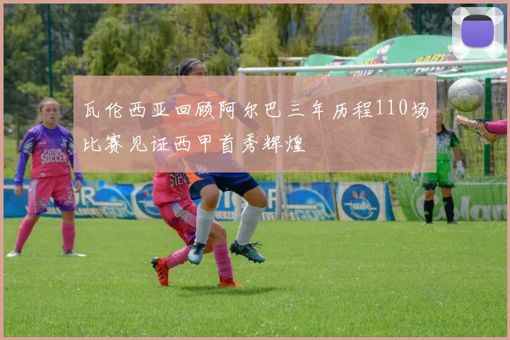 瓦伦西亚回顾阿尔巴三年历程110场比赛见证西甲首秀辉煌