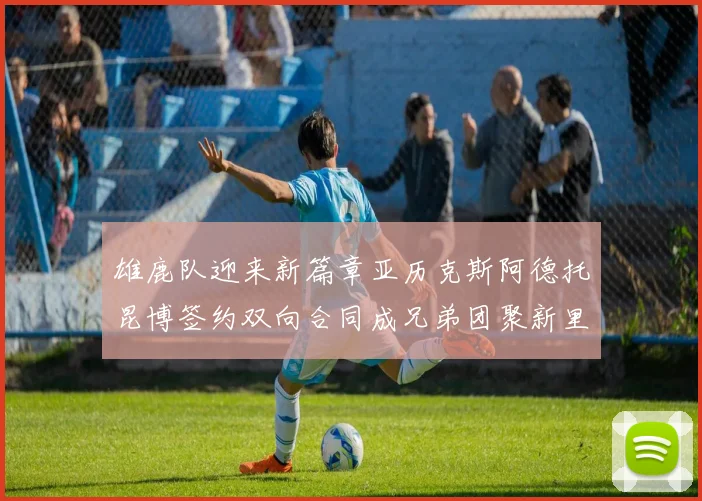 雄鹿队迎来新篇章亚历克斯阿德托昆博签约双向合同成兄弟团聚新里程碑