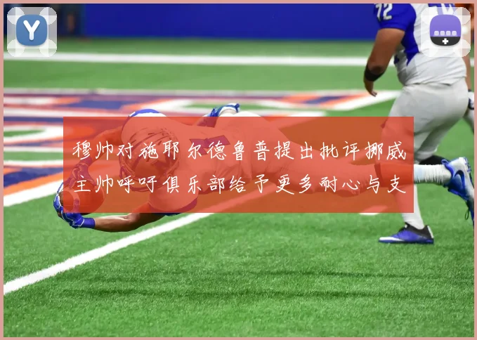 穆帅对施耶尔德鲁普提出批评挪威主帅呼吁俱乐部给予更多耐心与支持