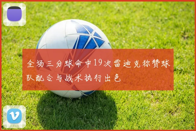 全场三分球命中19次雷迪克称赞球队配合与战术执行出色