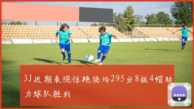 3J近期表现惊艳场均295分8板4帽助力球队胜利