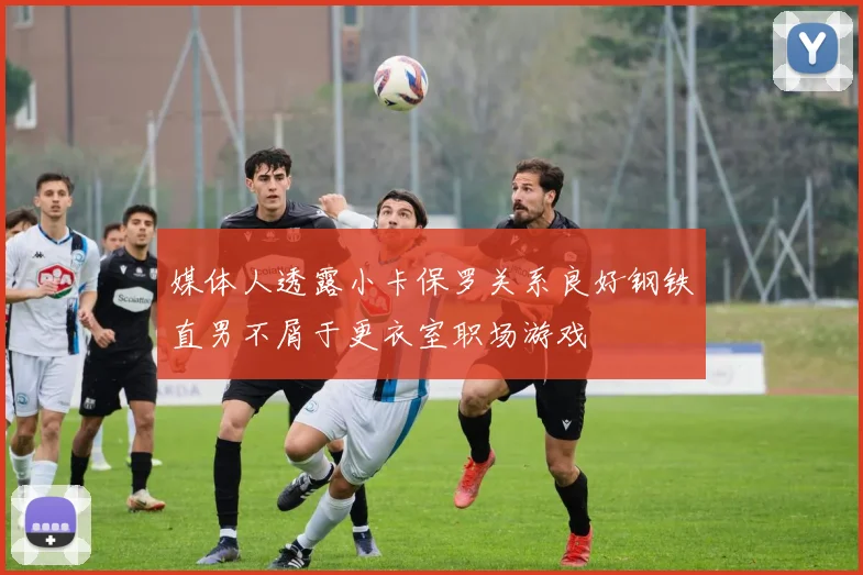 媒体人透露小卡保罗关系良好钢铁直男不屑于更衣室职场游戏