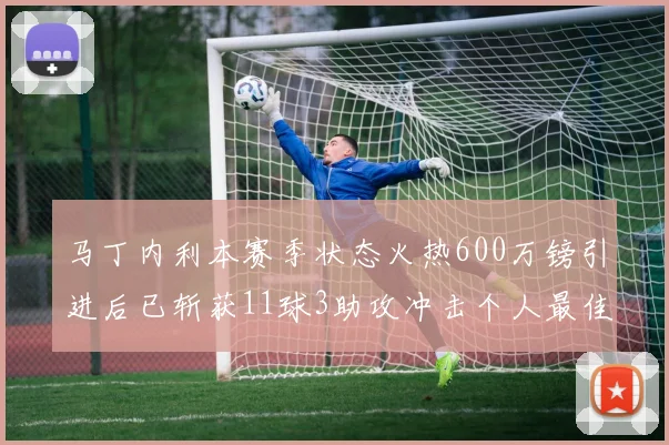 马丁内利本赛季状态火热600万镑引进后已斩获11球3助攻冲击个人最佳表现