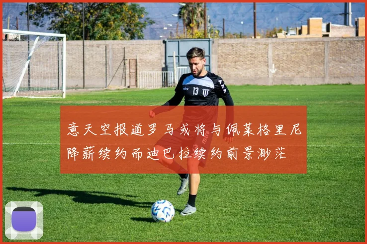 意天空报道罗马或将与佩莱格里尼降薪续约而迪巴拉续约前景渺茫