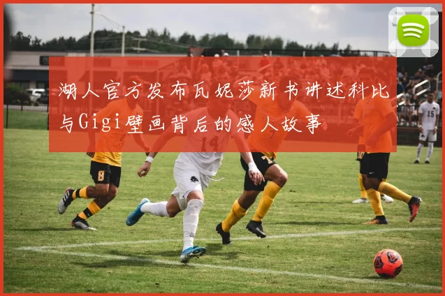 湖人官方发布瓦妮莎新书讲述科比与Gigi壁画背后的感人故事