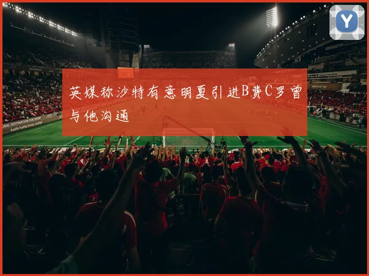 英媒称沙特有意明夏引进B费C罗曾与他沟通