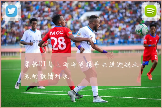 柔佛DT与上海海港携手共进迎战未来的激情对决