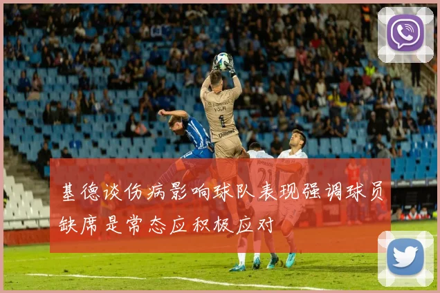 基德谈伤病影响球队表现强调球员缺席是常态应积极应对