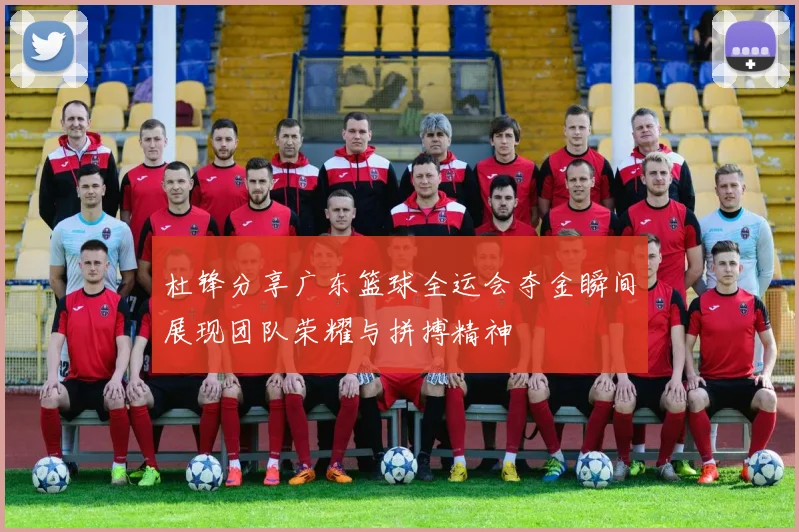 杜锋分享广东篮球全运会夺金瞬间展现团队荣耀与拼搏精神