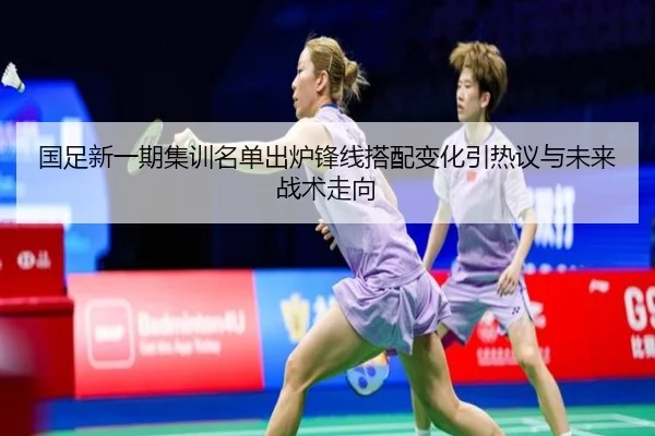 国足新一期集训名单出炉锋线搭配变化引热议与未来战术走向（kaiyun）